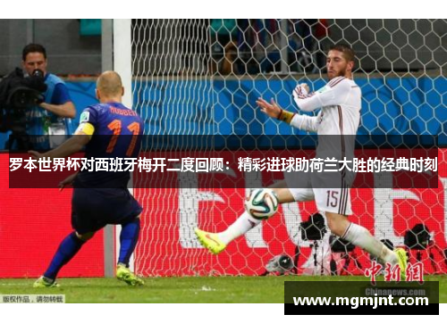 罗本世界杯对西班牙梅开二度回顾：精彩进球助荷兰大胜的经典时刻