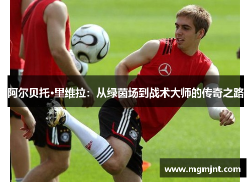 阿尔贝托·里维拉：从绿茵场到战术大师的传奇之路