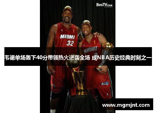 韦德单场轰下40分带领热火逆袭全场 成NBA历史经典时刻之一