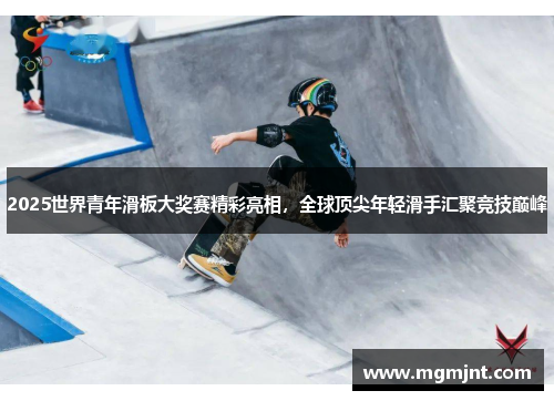 2025世界青年滑板大奖赛精彩亮相，全球顶尖年轻滑手汇聚竞技巅峰