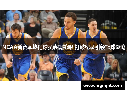 NCAA新赛季热门球员表现抢眼 打破纪录引领篮球潮流