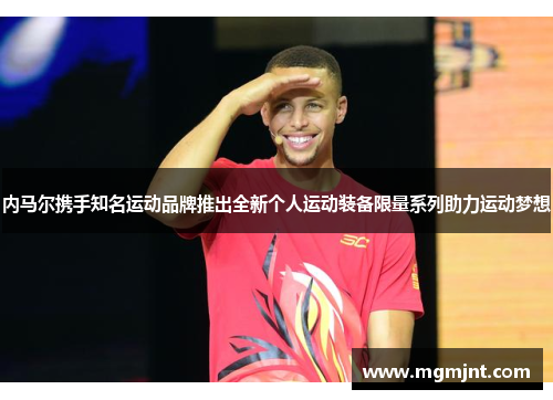 内马尔携手知名运动品牌推出全新个人运动装备限量系列助力运动梦想