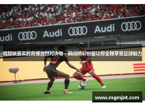 俄超联赛实时直播激烈对决每一瞬间精彩纷呈让你全程享受足球魅力