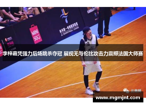 李梓嘉凭强力后场跳杀夺冠 展现无与伦比攻击力震撼法国大师赛