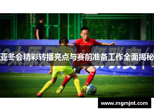 亚冬会精彩转播亮点与赛前准备工作全面揭秘
