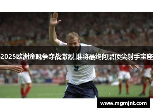 2025欧洲金靴争夺战激烈 谁将最终问鼎顶尖射手宝座