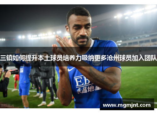 三镇如何提升本土球员培养力吸纳更多沧州球员加入团队