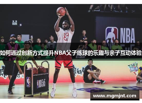 如何通过创新方式提升NBA父子练球的乐趣与亲子互动体验