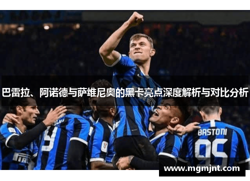 巴雷拉、阿诺德与萨维尼奥的黑卡亮点深度解析与对比分析