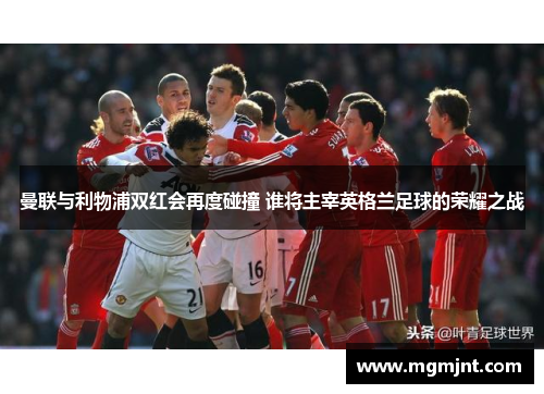 曼联与利物浦双红会再度碰撞 谁将主宰英格兰足球的荣耀之战