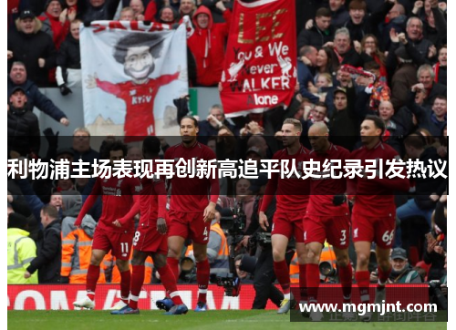 利物浦主场表现再创新高追平队史纪录引发热议