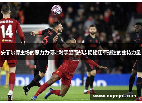 安菲尔德主场的魔力为何让对手望而却步揭秘红军球迷的独特力量
