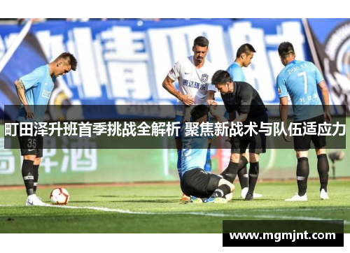 町田泽升班首季挑战全解析 聚焦新战术与队伍适应力