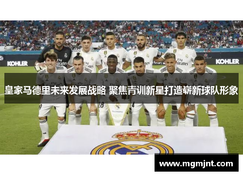皇家马德里未来发展战略 聚焦青训新星打造崭新球队形象