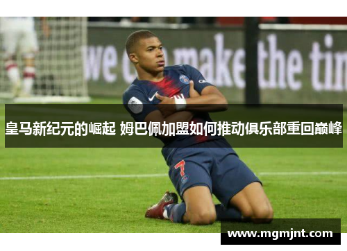 皇马新纪元的崛起 姆巴佩加盟如何推动俱乐部重回巅峰