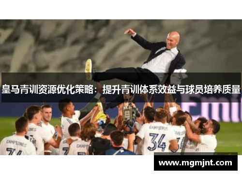 皇马青训资源优化策略：提升青训体系效益与球员培养质量