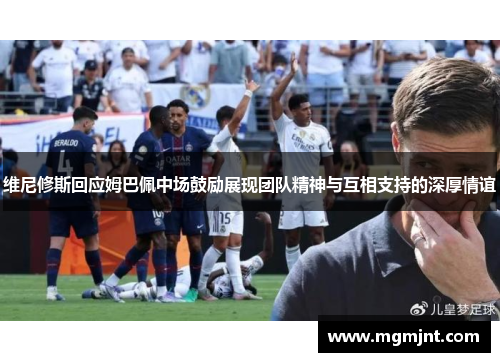 维尼修斯回应姆巴佩中场鼓励展现团队精神与互相支持的深厚情谊