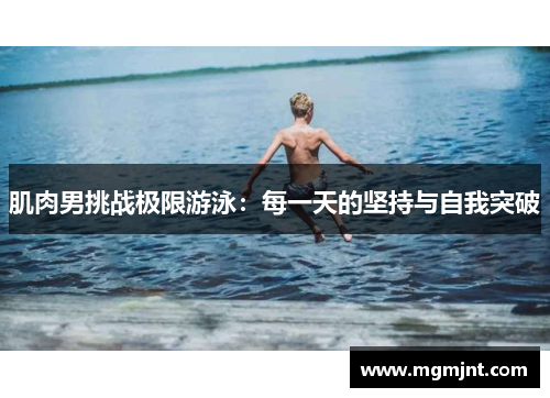 肌肉男挑战极限游泳：每一天的坚持与自我突破
