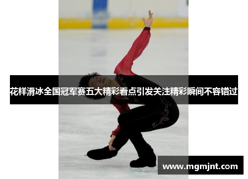花样滑冰全国冠军赛五大精彩看点引发关注精彩瞬间不容错过