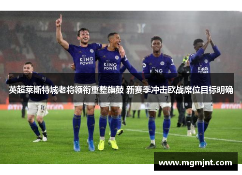 英超莱斯特城老将领衔重整旗鼓 新赛季冲击欧战席位目标明确