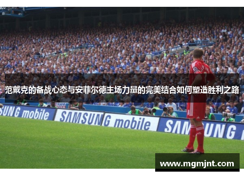 范戴克的备战心态与安菲尔德主场力量的完美结合如何塑造胜利之路