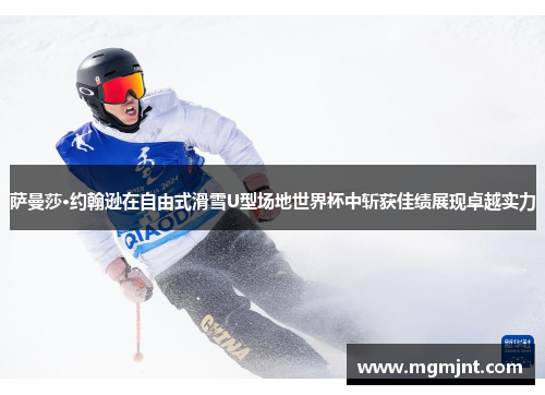 萨曼莎·约翰逊在自由式滑雪U型场地世界杯中斩获佳绩展现卓越实力
