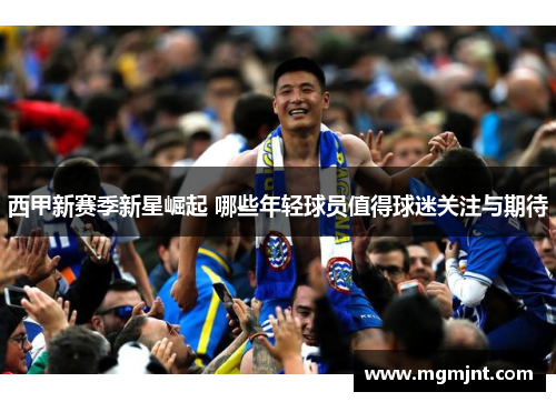 西甲新赛季新星崛起 哪些年轻球员值得球迷关注与期待