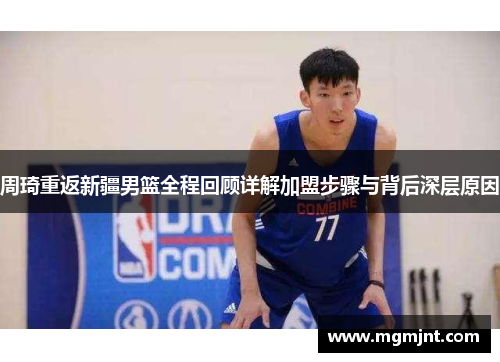 周琦重返新疆男篮全程回顾详解加盟步骤与背后深层原因